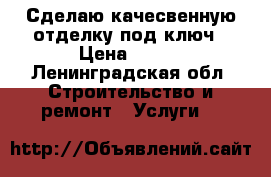 Сделаю качесвенную отделку под ключ › Цена ­ 100 - Ленинградская обл. Строительство и ремонт » Услуги   